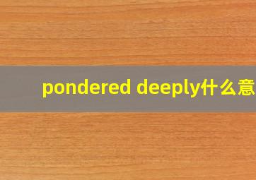 pondered deeply什么意思